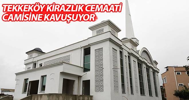 Tekkeköy Kirazlık Cemaati Camisine Kavuşuyor