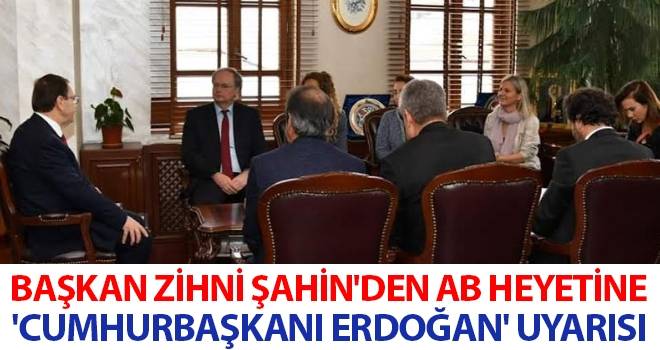 Başkan Zihni Şahin'den AB heyetine 'Cumhurbaşkanı Erdoğan' uyarısı