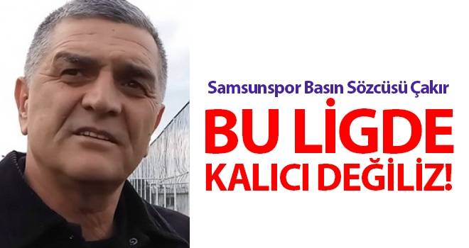 Samsunspor Basın Sözcüsü Çakır, ‘Bu Ligde Kalıcı Değiliz’!